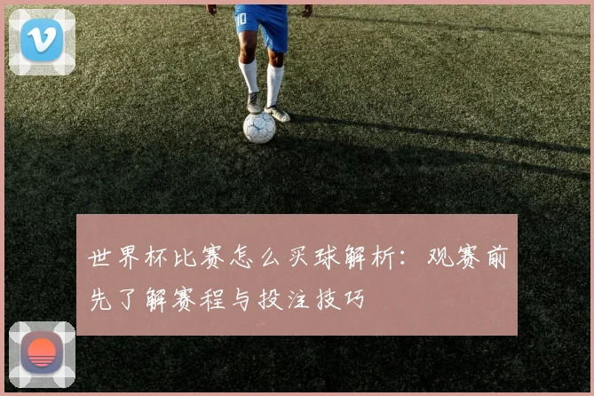 世界杯比赛怎么买球解析:观赛前先了解赛程与投注技巧