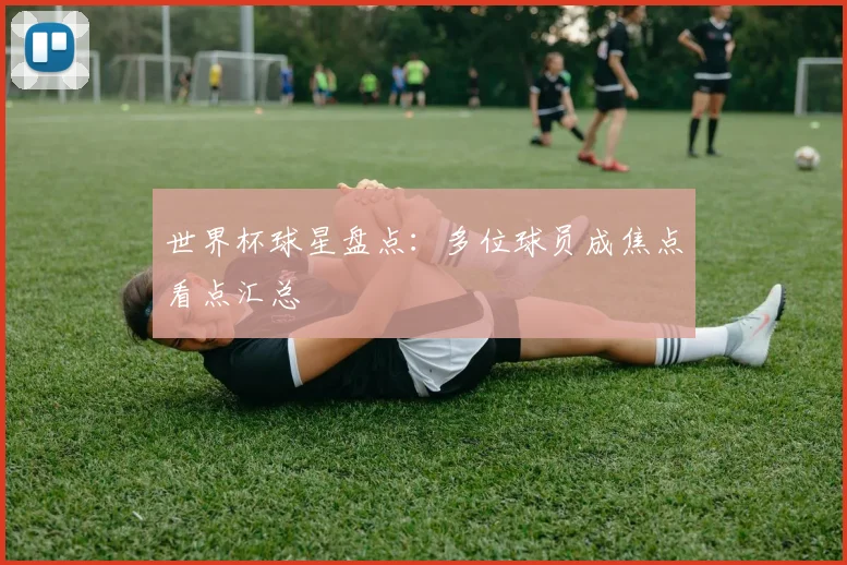 世界杯球星盘点：多位球员成焦点看点汇总