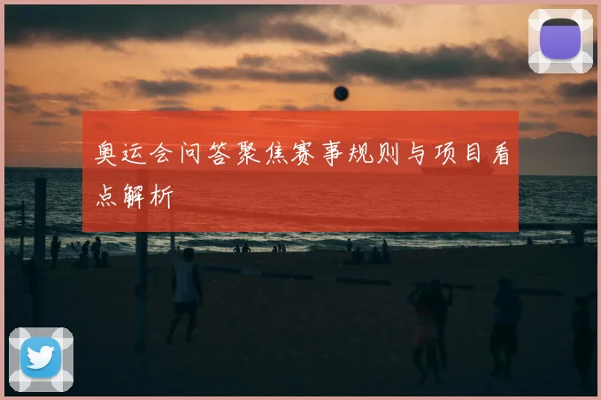 奥运会问答聚焦赛事规则与项目看点解析
