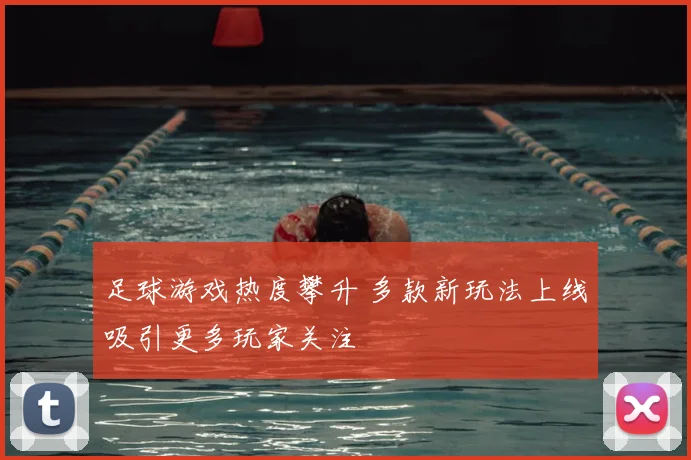 足球游戏热度攀升 多款新玩法上线吸引更多玩家关注