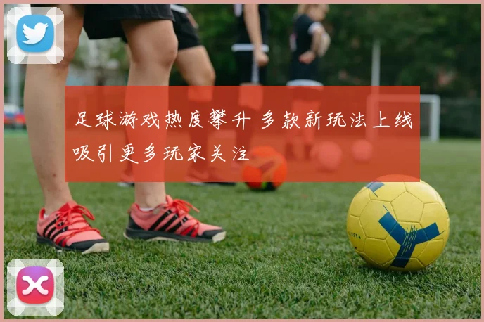 足球游戏热度攀升 多款新玩法上线吸引更多玩家关注