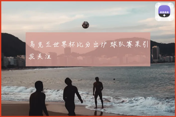 乌克兰世界杯比分出炉 球队赛果引发关注
