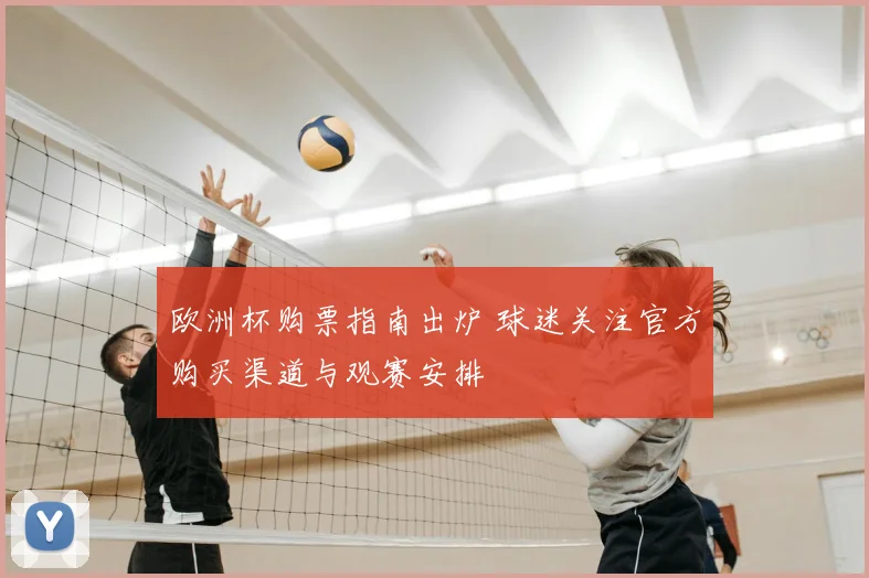 欧洲杯购票指南出炉 球迷关注官方购买渠道与观赛安排
