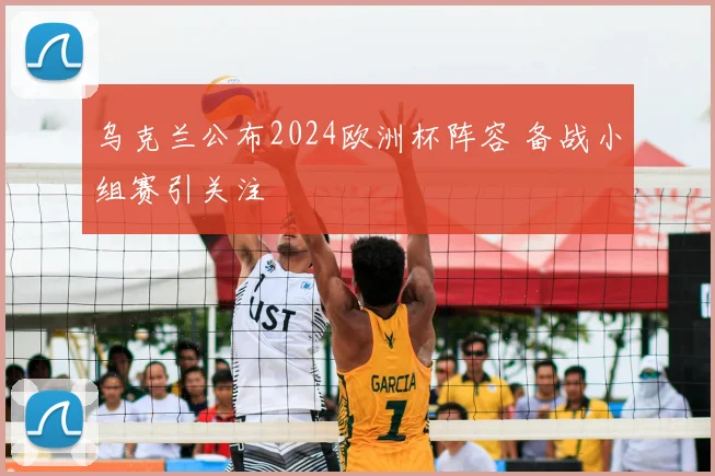乌克兰公布2024欧洲杯阵容 备战小组赛引关注