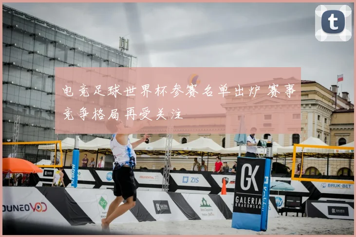 电竞足球世界杯参赛名单出炉 赛事竞争格局再受关注