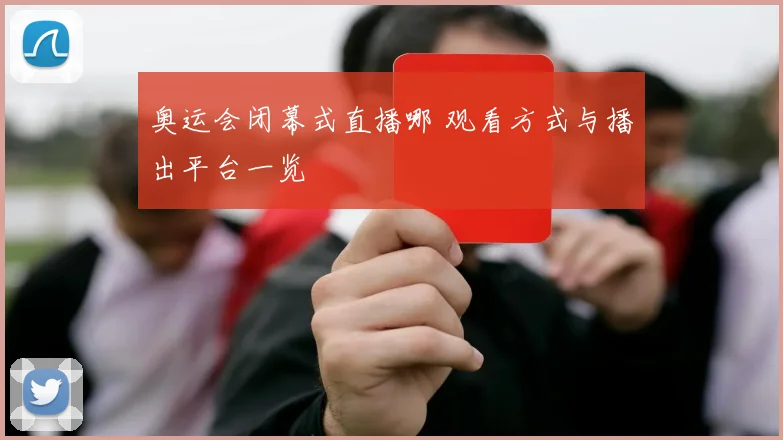 奥运会闭幕式直播哪 观看方式与播出平台一览