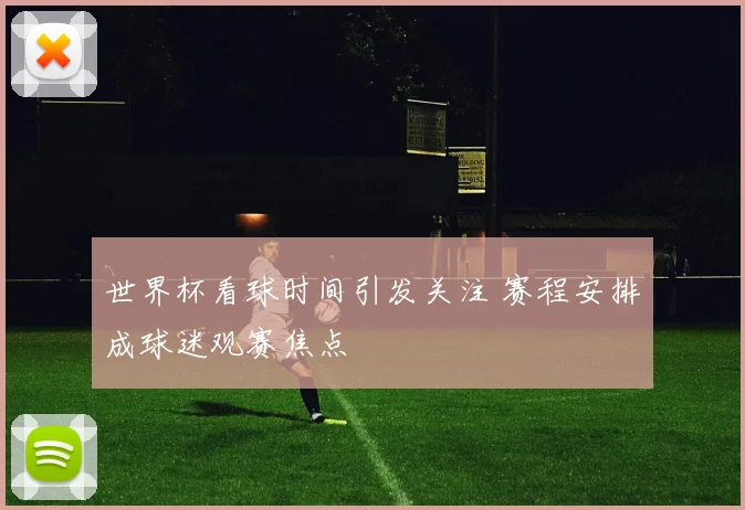 世界杯看球时间引发关注 赛程安排成球迷观赛焦点