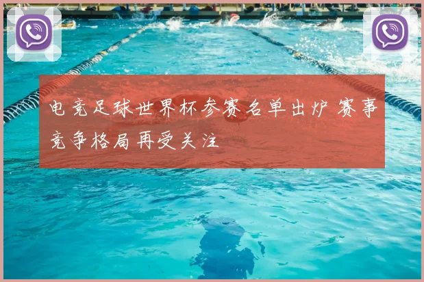 电竞足球世界杯参赛名单出炉 赛事竞争格局再受关注