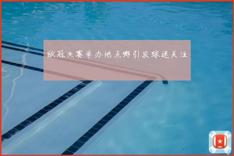 欧冠决赛举办地点哪引发球迷关注