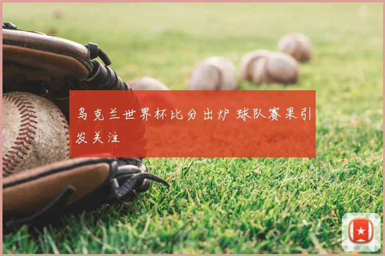 乌克兰世界杯比分出炉 球队赛果引发关注