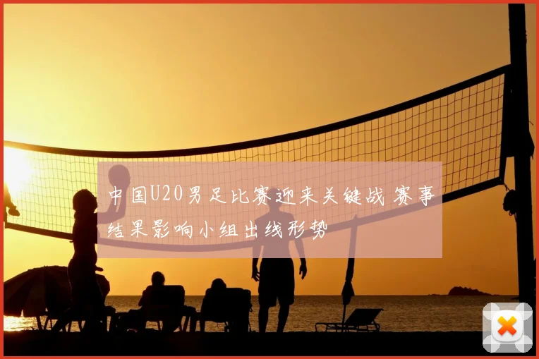 中国U20男足比赛迎来关键战 赛事结果影响小组出线形势