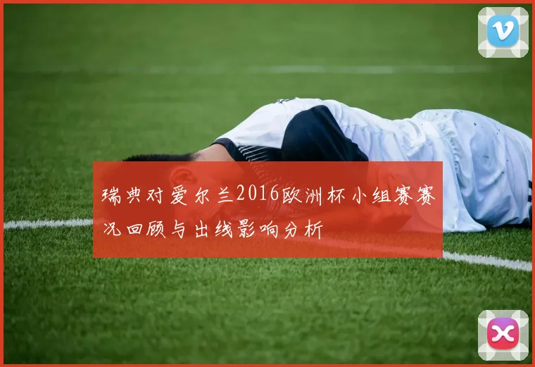 瑞典对爱尔兰2016欧洲杯小组赛赛况回顾与出线影响分析