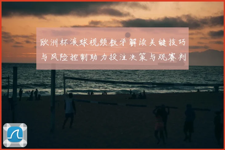 欧洲杯滚球视频教学解读关键技巧与风险控制助力投注决策与观赛判断