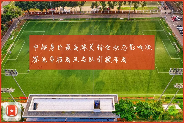 中超身价最高球员转会动态影响联赛竞争格局及各队引援布局