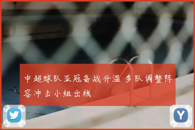 中超球队亚冠备战升温 多队调整阵容冲击小组出线