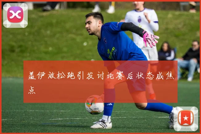 盖伊放松跑引发讨论赛后状态成焦点