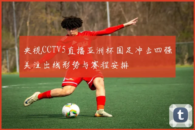 央视CCTV5直播亚洲杯国足冲击四强关注出线形势与赛程安排