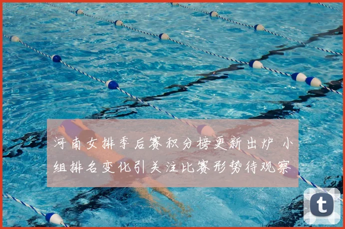 河南女排季后赛积分榜更新出炉 小组排名变化引关注比赛形势待观察