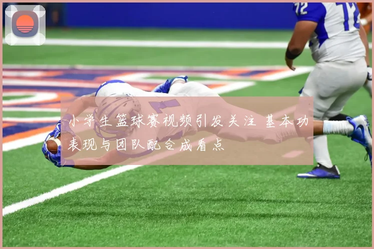 小学生篮球赛视频引发关注 基本功表现与团队配合成看点
