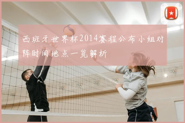 西班牙世界杯2014赛程公布小组对阵时间地点一览解析