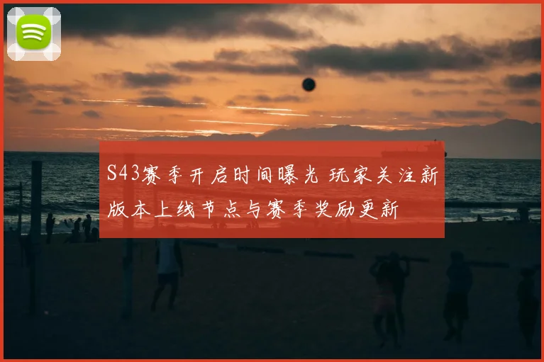 S43赛季开启时间曝光 玩家关注新版本上线节点与赛季奖励更新