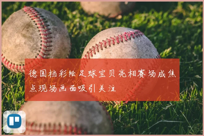 德国档彩绘足球宝贝亮相赛场成焦点现场画面吸引关注