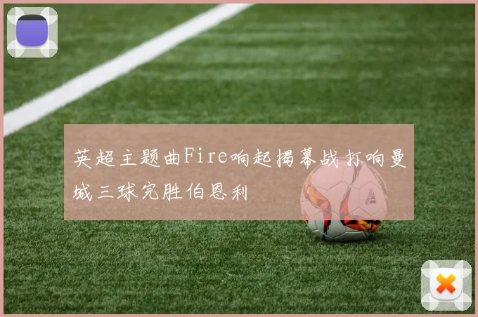 英超主题曲Fire响起揭幕战打响曼城三球完胜伯恩利
