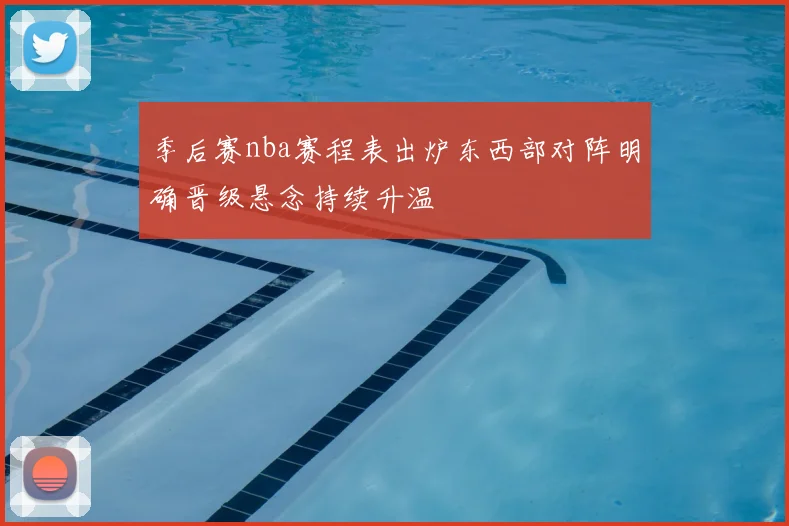季后赛nba赛程表出炉东西部对阵明确晋级悬念持续升温