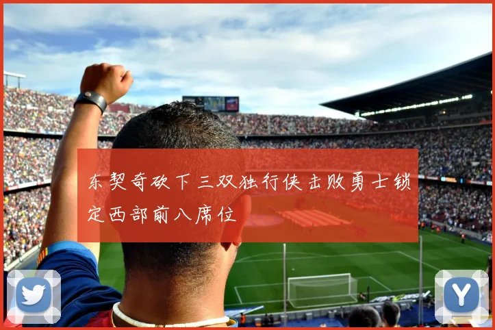 东契奇砍下三双独行侠击败勇士锁定西部前八席位