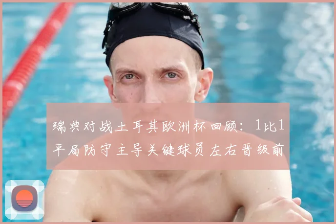 瑞典对战土耳其欧洲杯回顾：1比1平局防守主导关键球员左右晋级前景