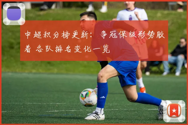 中超积分榜更新：争冠保级形势胶着 各队排名变化一览