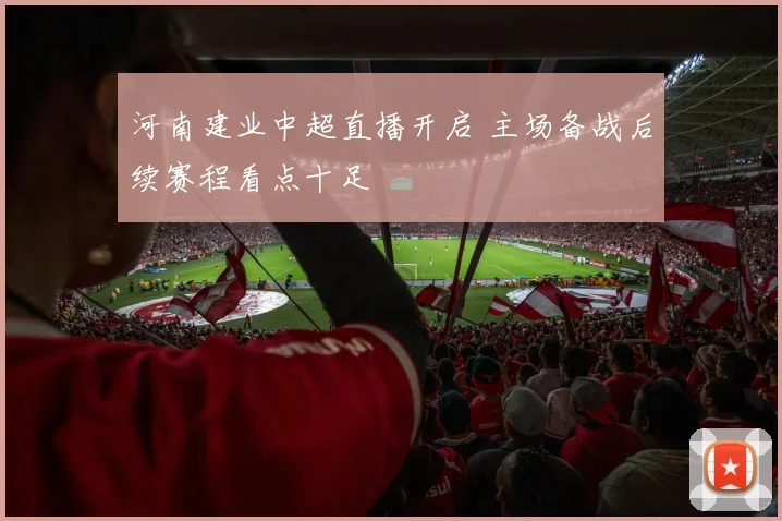 河南建业中超直播开启 主场备战后续赛程看点十足