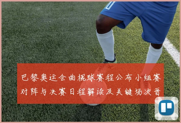 巴黎奥运会曲棍球赛程公布小组赛对阵与决赛日程解读及关键场次晋级看点