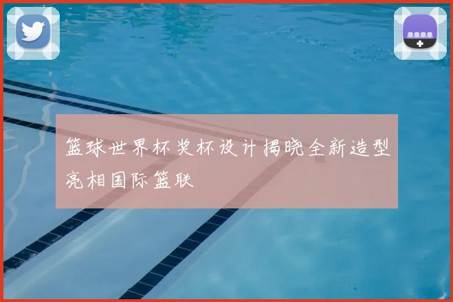 篮球世界杯奖杯设计揭晓全新造型亮相国际篮联