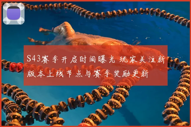 S43赛季开启时间曝光 玩家关注新版本上线节点与赛季奖励更新