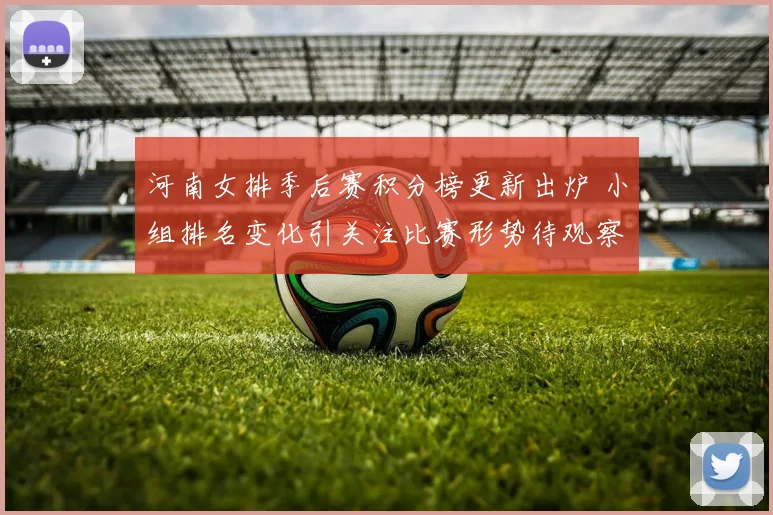 河南女排季后赛积分榜更新出炉 小组排名变化引关注比赛形势待观察