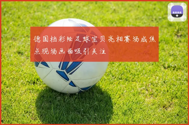 德国档彩绘足球宝贝亮相赛场成焦点现场画面吸引关注