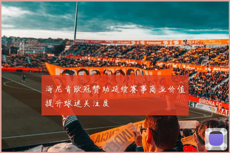 海尼肯欧冠赞助延续赛事商业价值提升球迷关注度