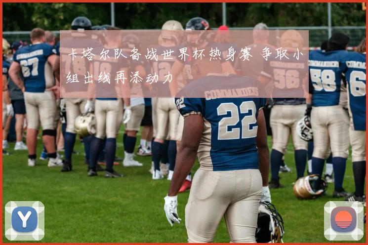 卡塔尔队备战世界杯热身赛 争取小组出线再添动力