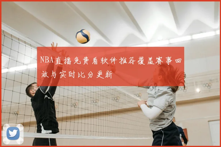 NBA直播免费看软件推荐覆盖赛事回放与实时比分更新