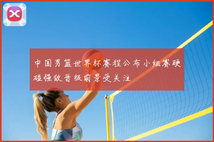 中国男篮世界杯赛程公布小组赛硬碰强敌晋级前景受关注