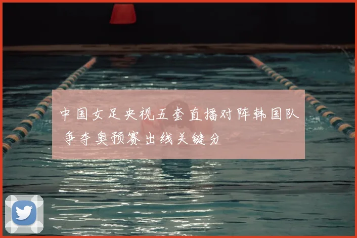 中国女足央视五套直播对阵韩国队 争夺奥预赛出线关键分