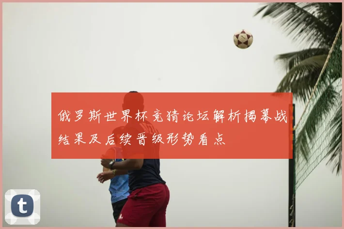 俄罗斯世界杯竞猜论坛解析揭幕战结果及后续晋级形势看点