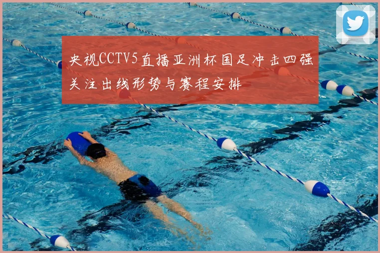 央视CCTV5直播亚洲杯国足冲击四强关注出线形势与赛程安排