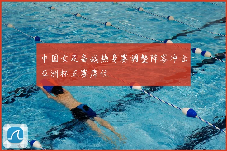 中国女足备战热身赛调整阵容冲击亚洲杯正赛席位