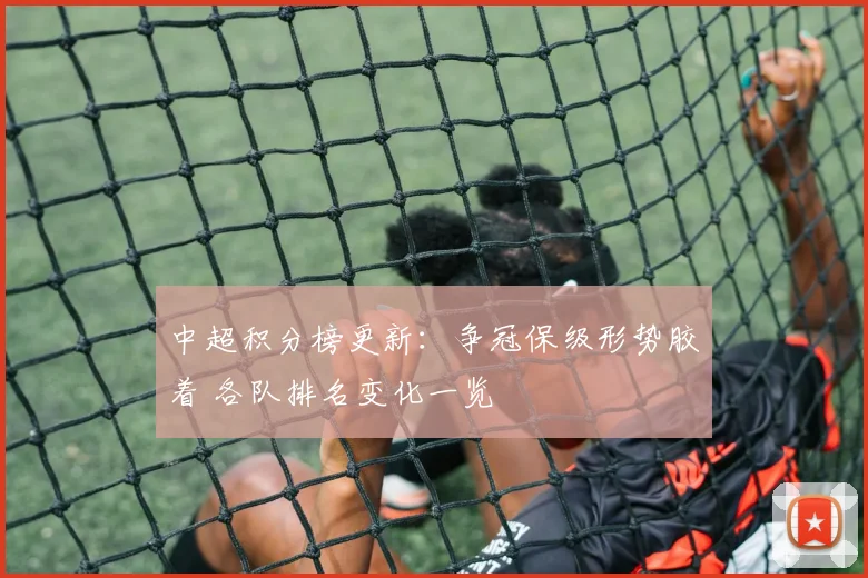 中超积分榜更新：争冠保级形势胶着 各队排名变化一览