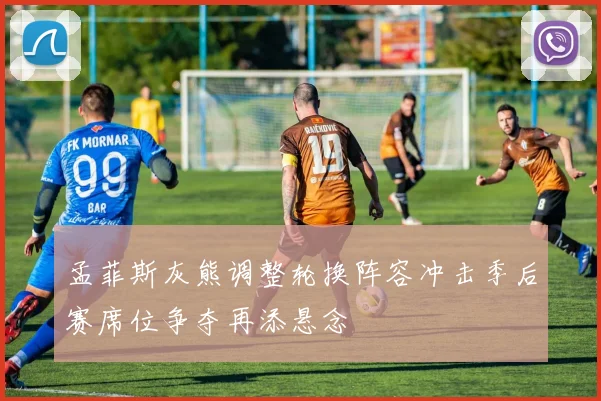 孟菲斯灰熊调整轮换阵容冲击季后赛席位争夺再添悬念