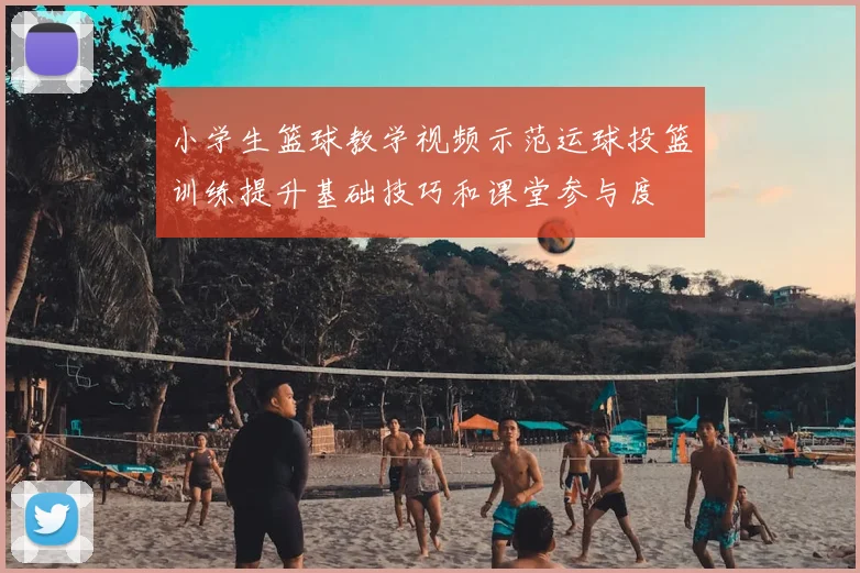 小学生篮球教学视频示范运球投篮训练提升基础技巧和课堂参与度