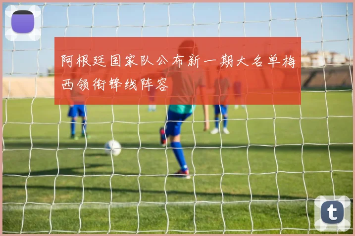阿根廷国家队公布新一期大名单梅西领衔锋线阵容