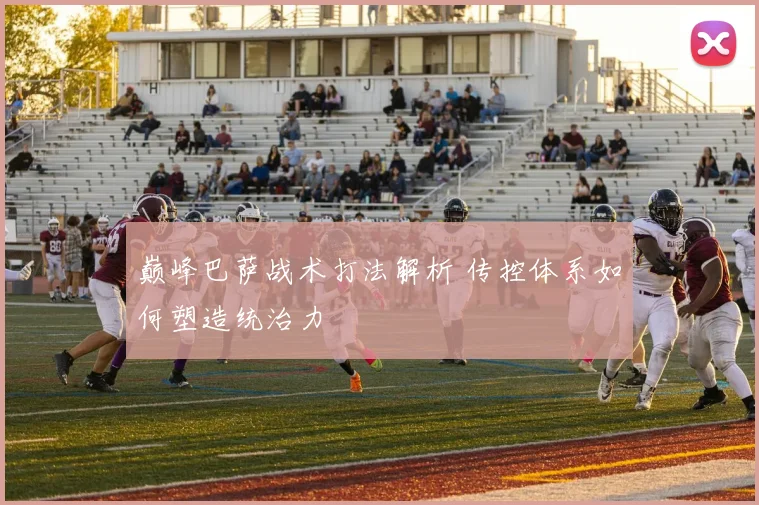 巅峰巴萨战术打法解析 传控体系如何塑造统治力